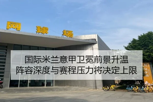 国际米兰意甲卫冕前景升温 阵容深度与赛程压力将决定上限
