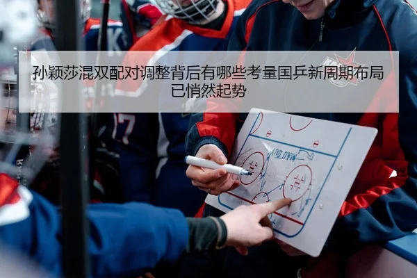 孙颖莎混双配对调整背后有哪些考量国乒新周期布局已悄然起势