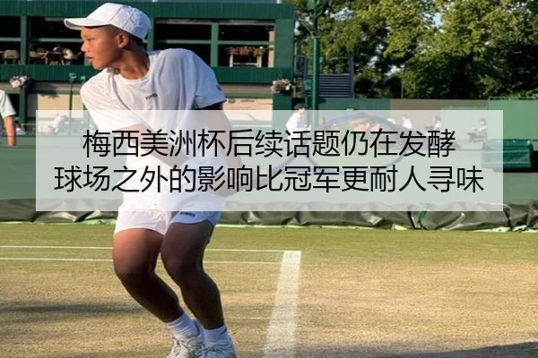 梅西美洲杯后续话题仍在发酵 球场之外的影响比冠军更耐人寻味（kaiyun）